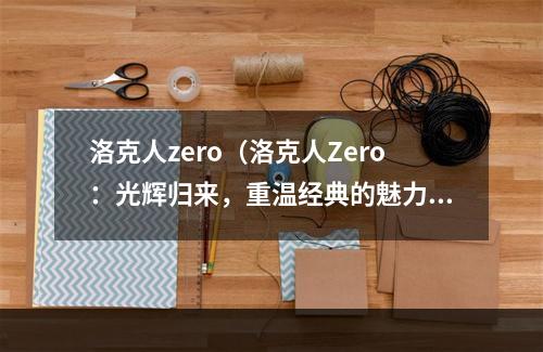 洛克人zero（洛克人Zero：光辉归来，重温经典的魅力）