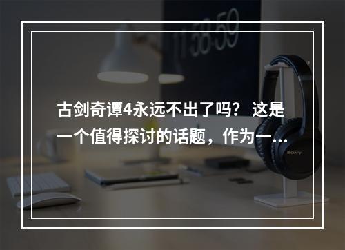 古剑奇谭4永远不出了吗？ 这是一个值得探讨的话题，作为一款备受玩家喜爱的游戏，《古剑奇谭》系列早已经深