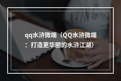 qq水浒微端（QQ水浒微端：打造更华丽的水浒江湖）