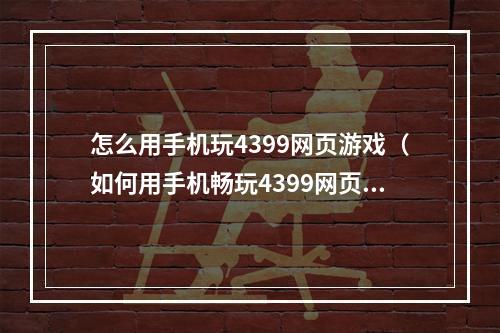 怎么用手机玩4399网页游戏（如何用手机畅玩4399网页游戏？）