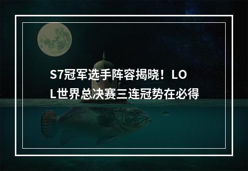 S7冠军选手阵容揭晓！LOL世界总决赛三连冠势在必得