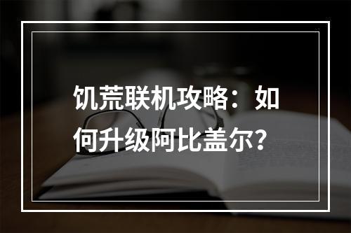 饥荒联机攻略：如何升级阿比盖尔？