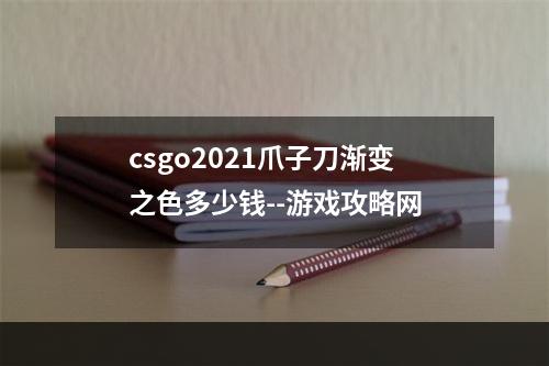 csgo2021爪子刀渐变之色多少钱--游戏攻略网