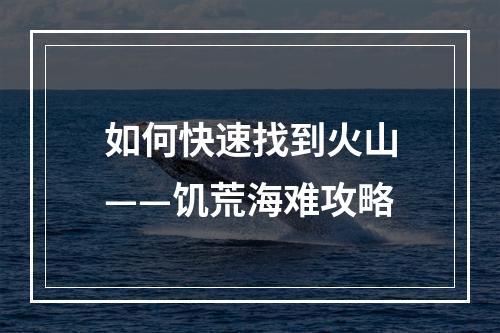 如何快速找到火山——饥荒海难攻略