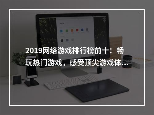 2019网络游戏排行榜前十：畅玩热门游戏，感受顶尖游戏体验