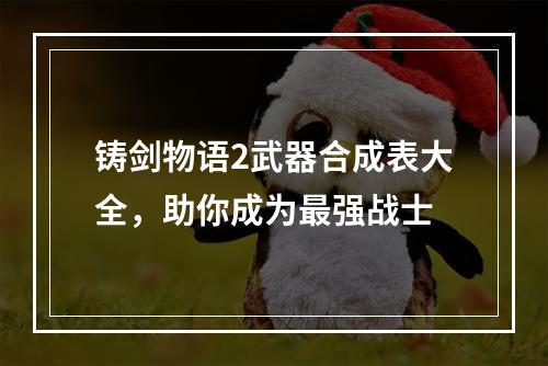 铸剑物语2武器合成表大全，助你成为最强战士