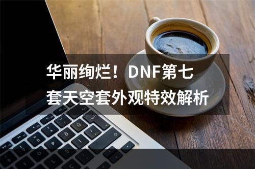 华丽绚烂！DNF第七套天空套外观特效解析