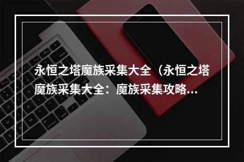 永恒之塔魔族采集大全（永恒之塔魔族采集大全：魔族采集攻略，轻松提高角色实力！）