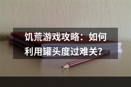 饥荒游戏攻略：如何利用罐头度过难关？