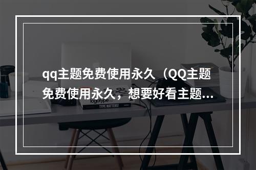 qq主题免费使用永久（QQ主题免费使用永久，想要好看主题不再犹豫）