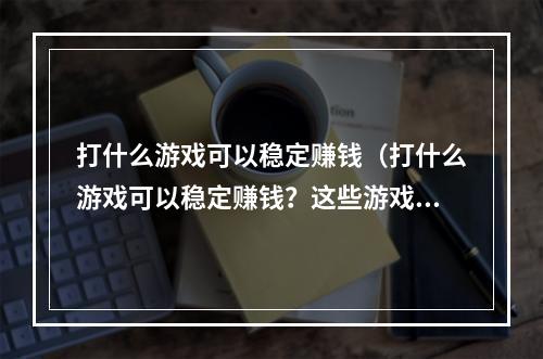 打什么游戏可以稳定赚钱（打什么游戏可以稳定赚钱？这些游戏必须玩！）