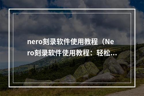 nero刻录软件使用教程（Nero刻录软件使用教程：轻松记录游戏精彩时刻）