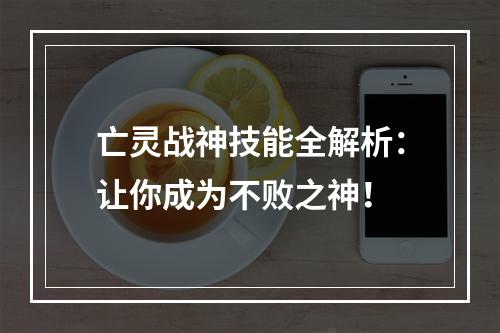 亡灵战神技能全解析：让你成为不败之神！