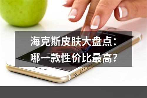 海克斯皮肤大盘点：哪一款性价比最高？