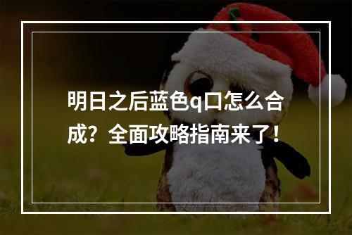 明日之后蓝色q口怎么合成？全面攻略指南来了！