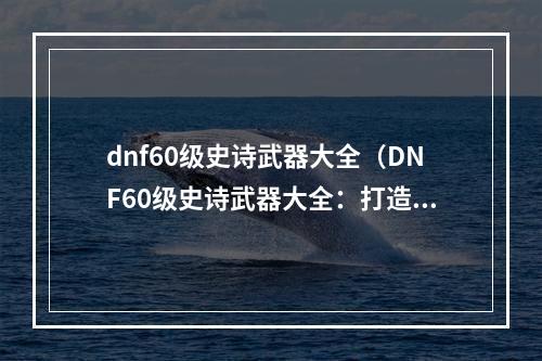 dnf60级史诗武器大全（DNF60级史诗武器大全：打造超强角色必备武器合集）