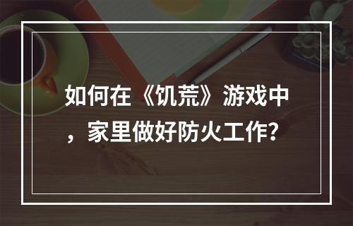 如何在《饥荒》游戏中，家里做好防火工作？