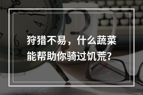 狩猎不易，什么蔬菜能帮助你骑过饥荒？