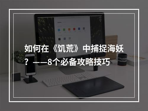 如何在《饥荒》中捕捉海妖？——8个必备攻略技巧