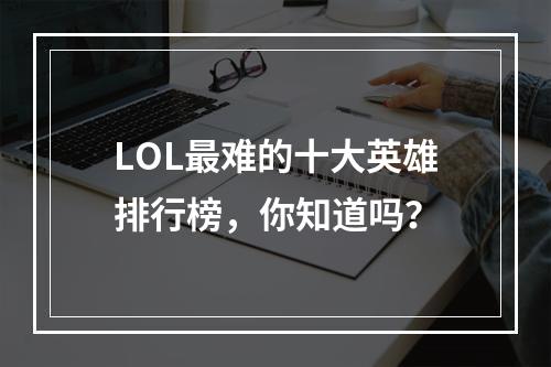 LOL最难的十大英雄排行榜，你知道吗？