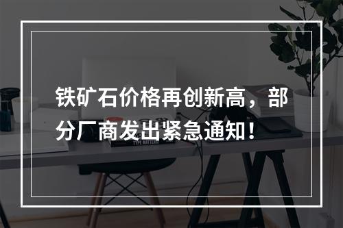 铁矿石价格再创新高，部分厂商发出紧急通知！