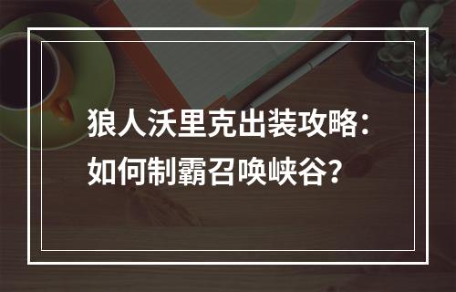 狼人沃里克出装攻略：如何制霸召唤峡谷？