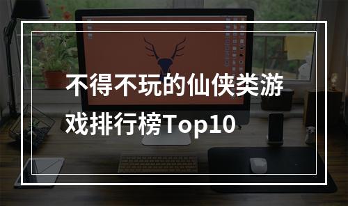 不得不玩的仙侠类游戏排行榜Top10