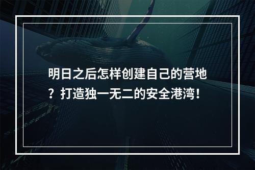 明日之后怎样创建自己的营地？打造独一无二的安全港湾！