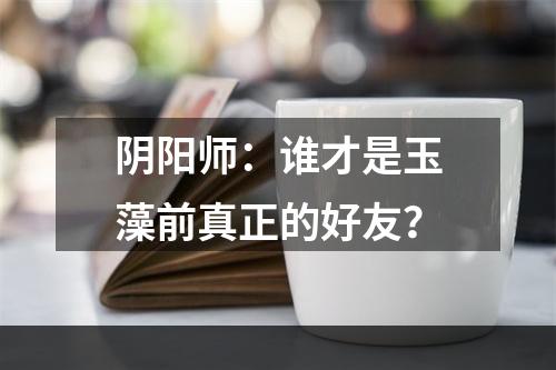 阴阳师：谁才是玉藻前真正的好友？