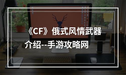 《CF》俄式风情武器介绍--手游攻略网