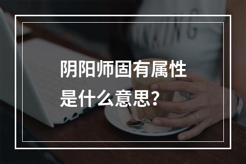 阴阳师固有属性是什么意思？