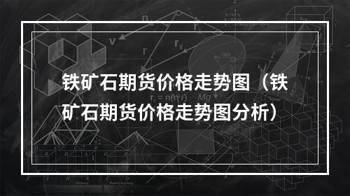 铁矿石期货价格走势图（铁矿石期货价格走势图分析）