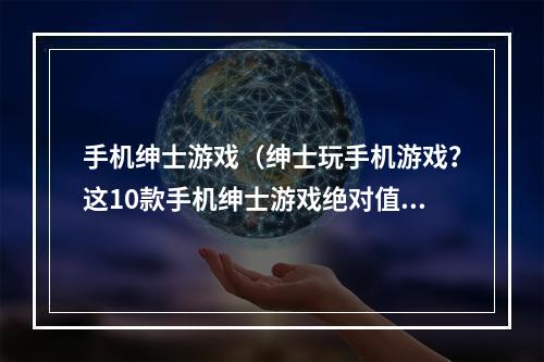 手机绅士游戏（绅士玩手机游戏？这10款手机绅士游戏绝对值得你一试！）