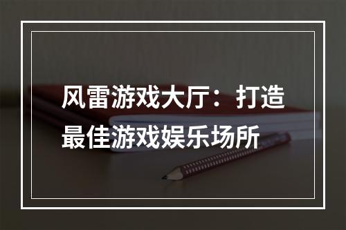 风雷游戏大厅：打造最佳游戏娱乐场所