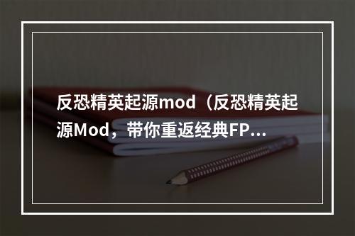 反恐精英起源mod（反恐精英起源Mod，带你重返经典FPS游戏世界）