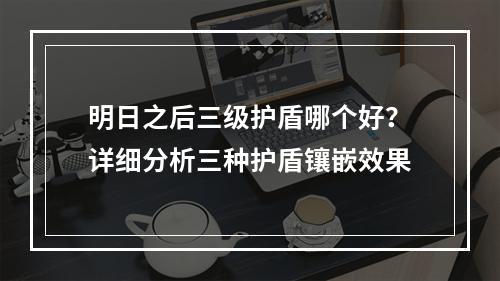 明日之后三级护盾哪个好？详细分析三种护盾镶嵌效果