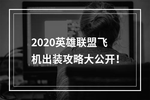 2020英雄联盟飞机出装攻略大公开！