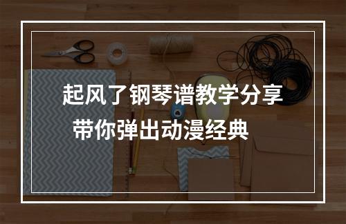 起风了钢琴谱教学分享  带你弹出动漫经典