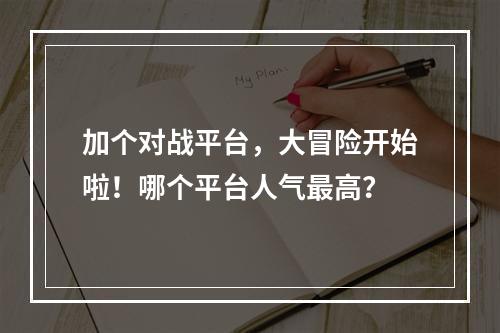 加个对战平台，大冒险开始啦！哪个平台人气最高？