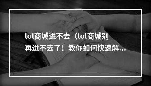 lol商城进不去（lol商城别再进不去了！教你如何快速解决问题）