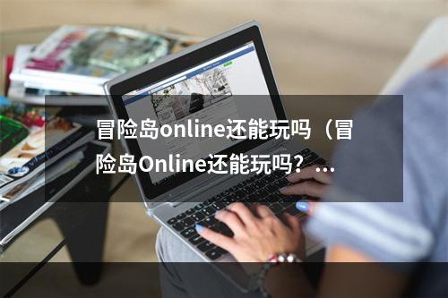 冒险岛online还能玩吗（冒险岛Online还能玩吗？你不可不知的精彩内容！）