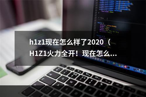 h1z1现在怎么样了2020（H1Z1火力全开！现在怎么样了2020？）