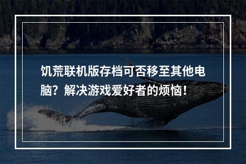 饥荒联机版存档可否移至其他电脑？解决游戏爱好者的烦恼！