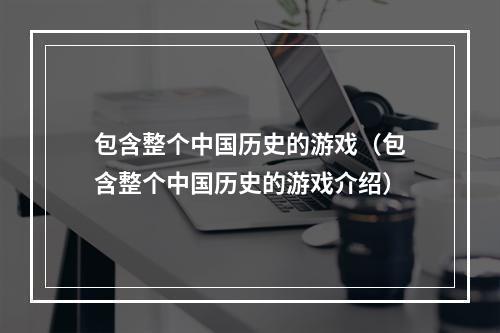 包含整个中国历史的游戏（包含整个中国历史的游戏介绍）