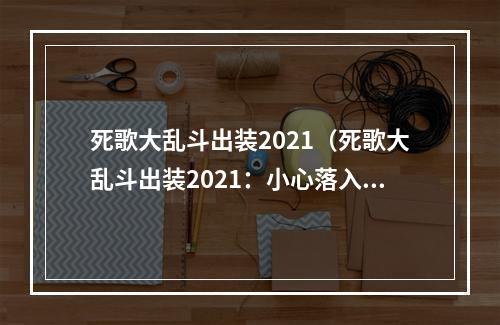 死歌大乱斗出装2021（死歌大乱斗出装2021：小心落入陷阱的你）