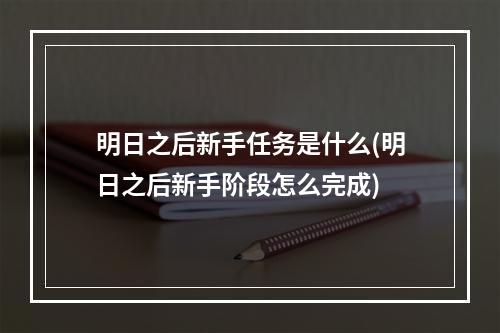 明日之后新手任务是什么(明日之后新手阶段怎么完成)