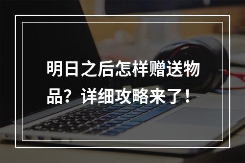 明日之后怎样赠送物品？详细攻略来了！