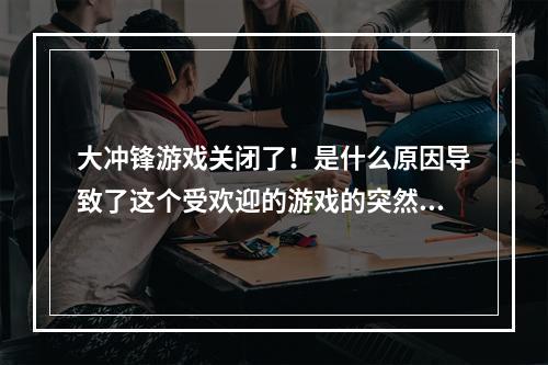 大冲锋游戏关闭了！是什么原因导致了这个受欢迎的游戏的突然关闭呢？以下是四个小标题，将深入探讨这个问题