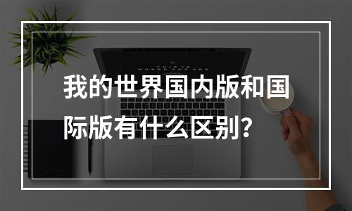 我的世界国内版和国际版有什么区别？