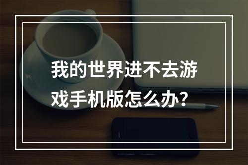 我的世界进不去游戏手机版怎么办？